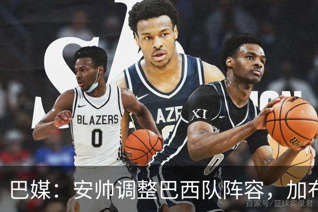 巴媒：安帅调整巴西队阵容，加布、马尔基尼奥斯将首发出战友谊赛